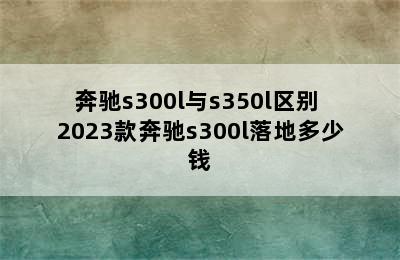 奔驰s300l与s350l区别 2023款奔驰s300l落地多少钱